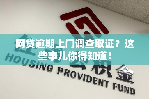 屏南网贷逾期上门调查取证？这些事儿你得知道！