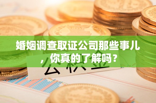 屏南婚姻调查取证公司那些事儿，你真的了解吗？